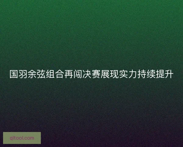 国羽余弦组合再闯决赛展现实力持续提升