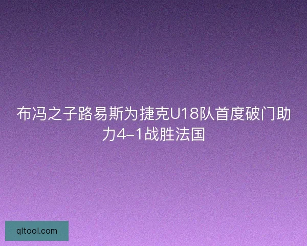 布冯之子路易斯为捷克U18队首度破门助力4-1战胜法国