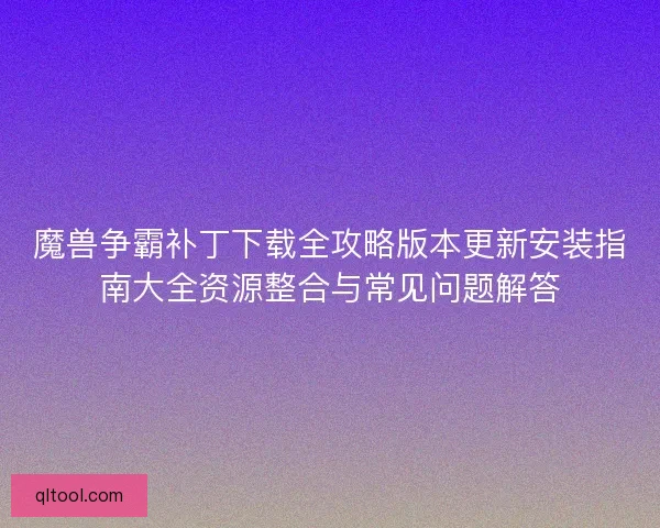 魔兽争霸补丁下载全攻略版本更新安装指南大全资源整合与常见问题解答
