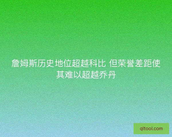 詹姆斯历史地位超越科比 但荣誉差距使其难以超越乔丹