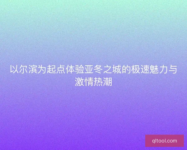 以尔滨为起点体验亚冬之城的极速魅力与激情热潮