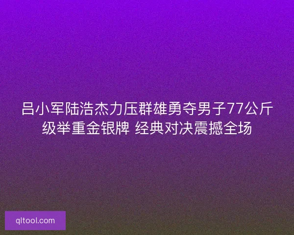 吕小军陆浩杰力压群雄勇夺男子77公斤级举重金银牌 经典对决震撼全场