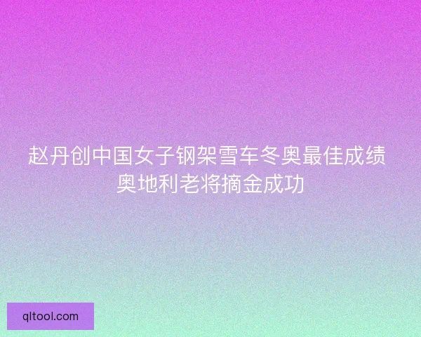 赵丹创中国女子钢架雪车冬奥最佳成绩 奥地利老将摘金成功