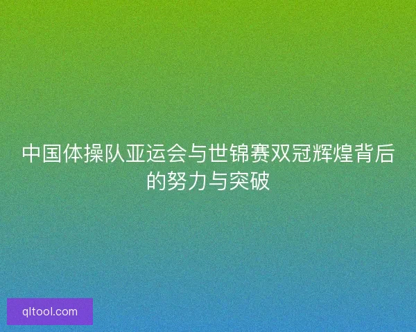 中国体操队亚运会与世锦赛双冠辉煌背后的努力与突破