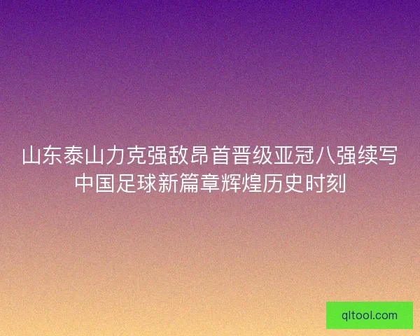 山东泰山力克强敌昂首晋级亚冠八强续写中国足球新篇章辉煌历史时刻